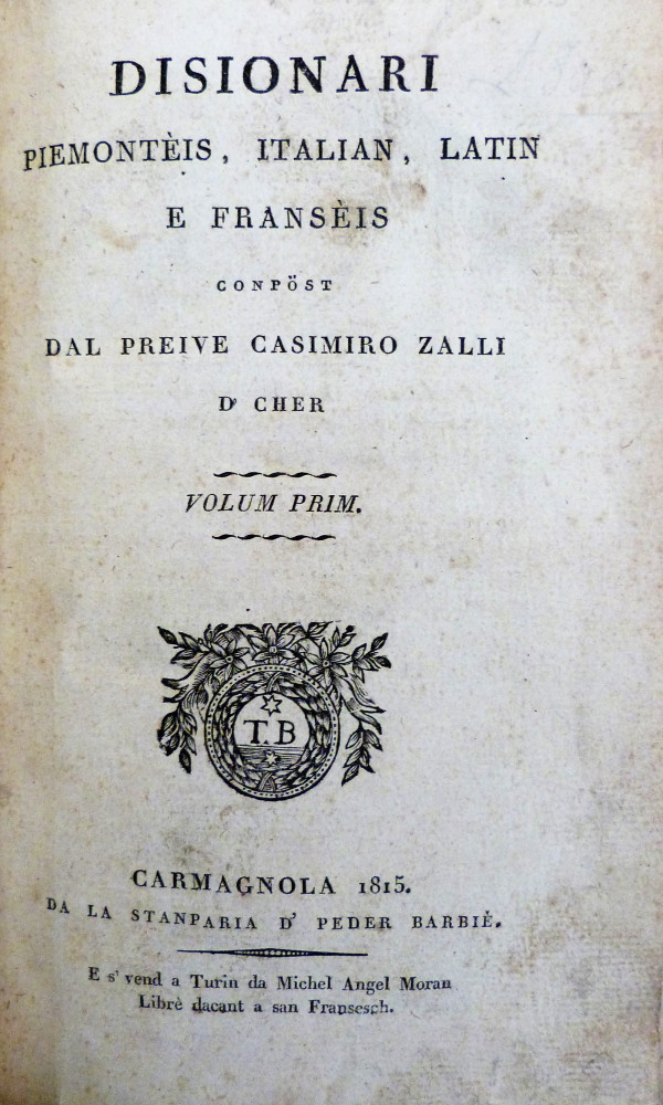 Zalli, Casimiro. Disionari piemontèis, italian, latin et fransèis conpöst dal preive Casimiro Zalli d’ Cher. Carmagnola, da la Stanparia d’Peder Barbiè [Pietro Barbiè], 1815. 